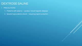 • PRECAUTIONS
1. Patients with edema - cardiac/ renal/ hepatic disease
2. Severe hypovolemic shock – requiring rapid correction
DEXTROSE SALINE
 