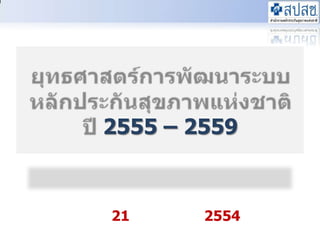 ยุทธศาสตร์การพัฒนาระบบหลักประกันสุขภาพแห่งชาติ ปี 2555 – 2559 ผ่านคณะกรรมการหลักประกันสุขภาพแห่งชาติ วันที่ 21 กุมภาพันธ์ 2554 1 