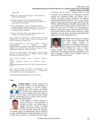 ISSN: 2278 – 1323
                                            International Journal of Advanced Research in Computer Engineering & Technology
                                                                                                Volume 1, Issue 4, June 2012
    Society, 2006.                                                      University. He has been a visiting faculty to many
                                                                           institutions. He has published over 100 papers in referred
[10] Meyer, B, " Applying design by contract", IEEE Computer 25,
    October 1992, pages 40-51.                                             journals and conferences (India and Abroad). He is
                                                                           member of various program committees for different
[11] E.Souto, G.Guimaraes, G.Vascoucelos, M.Vierra, N.Rose,                International/National Conferences and is on the review
    C.Ferroz, and J.Kelner. "Mires: a publish/subscribe middleware for
    Sensor networks", October 2005.
                                                                           board of various journals. He is a senior member (ACM),
                                                                           MIEEE, LMCSI (Mumbai), GMAIMA (New Delhi). He
[12] T.Liu and M.Martonosi. "Impala: A middleware system for               is a certified software quality auditor by MoCIT, Govt. of
    managing autonomic, parallel sensor systems", In Proceedings of        India. His main areas of interests are: Bioinformatics,
the ninth ACM SIGPLAN symposium on Principles and practice of
    parallel programming. ACM Press.
                                                                           database management systems and Computer Networks.
                                                                           His research interests include wireless networks, routing
[13] P. Levis and D. Culler, “Maté: a tiny virtual machine for sensor      algorithms, securing ad hoc networks and design/develop
    networks,” in Proceedings of ASPLOS, 2002.                             applications for other fields based on IT.
[14] Q. Jiang and D. Manivannan , "Routing Protocols for Sensor
Networks,"Proc. 1st IEEE Consumer Comm. and Networking Conf.                             Seema Bawa holds M.Tech (Computer
(CCNC 04), IEEE Press, 2004,pp. 93-98.                                                   Science) degree from IIT Kharagpur and
                                                                                         Ph.D. from Thapar Institute           of
[15] B. Krishnamachari , D. Estrin and S. Wicker , "Impact of
Data Aggregation          in              Wireless           Sensor
                                                                                         Engineering & Technology, Patiala. She is
Networks,"http://doi.ieeecomputersociety.org/10.1109/ICDCSW.2002.1                       currently Professor and Dean of Students'
030829, Proc. 22nd Int'l Conf. Distributed Computing Systems                             affairs (DOSA). Her areas of interest
(ICDCSW 02), IEEE CS Press, 2002, pp. 575-578.                             include Parallel and distributed computing, Grid
[16] D. Chen and P.K. Varshney , "QoS Support in Wireless Sensor
                                                                           computing, VLSI Testing and network management. Prof.
Networks: A Survey,"Proc.Int'l Conf. Wireless Networks (ICWN               Bawa is member of IEEE, ACM, Computer society of
04), CSREA Press, 2004, pp. 227-233.                                       India and VLSI Society of India.
 [17] J. Hill, R. Szewczyk, A. Woo, S. Hollar, D. Culler, K.
 Pister,
„„System Architecture Directions for Networked Sensors,‟ ‟
ACM
SIGOPS Operating Systems Review, Vol. 34,No. 5, December 2000, pp.
93–104.

[18] J. Hill, M. Horton, R. Kling, L. Krishnamurthy, „„The
Platforms Enabling Wireless Sensor Networks,‟ ‟ Communications
of the ACM, Vol. 47, No. 6, June. 2004, pp. 41–46.

[19] http://en.wikipedia.org/wiki/Wireless_Sensor_Networks



Vitae
             Vandana Jindal is currently working as an
             Assistant Professor in the department of
             Computer Science at D.A.V College,
             Bathinda. She holds degrees of B.Tech,
             MCA, M.Phil. Since January 2009, she has
             been with the Thapar University, Patiala in
Punjab as a Ph.D. student. Her research interests include
database management systems, wireless sensor networks.
She is a member of IEEE and IEI.
                A K Verma is currently working as
                Assistant Professor in the department of
                Computer Science and Engineering at
                Thapar University, Patiala in Punjab
                (INDIA). He received his B.S. and M.S.
                in 1991 and 2001 respectively, majoring
in Computer Science and Engineering. He has worked as
Lecturer at M.M.M. Engg. College,Gorakhpur from 1991
to 1996. From 1996 he is associated with the Thapar

                                                        All Rights Reserved © 2012 IJARCET                                         60
 