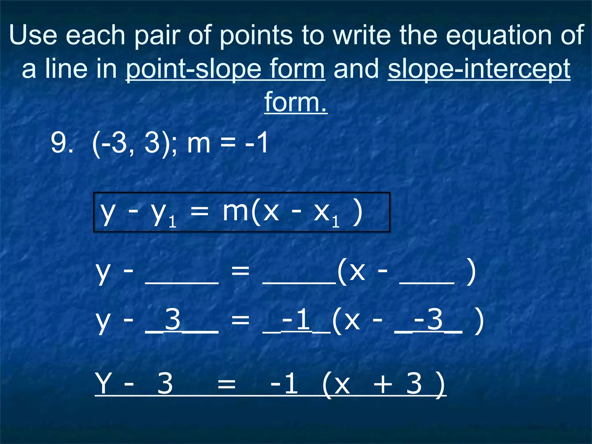 9.  (-3, 3); m = -1 y - ____ = ____(x - ___ ) y - y 1  = m(x - x 1  ) y -  _3__  = _ -1 _(x -  _-3_  ) Y -  3  =  -1  (x  + 3 ) Use each pair of points to write the equation of a line in  point-slope form  and  slope-intercept form. 