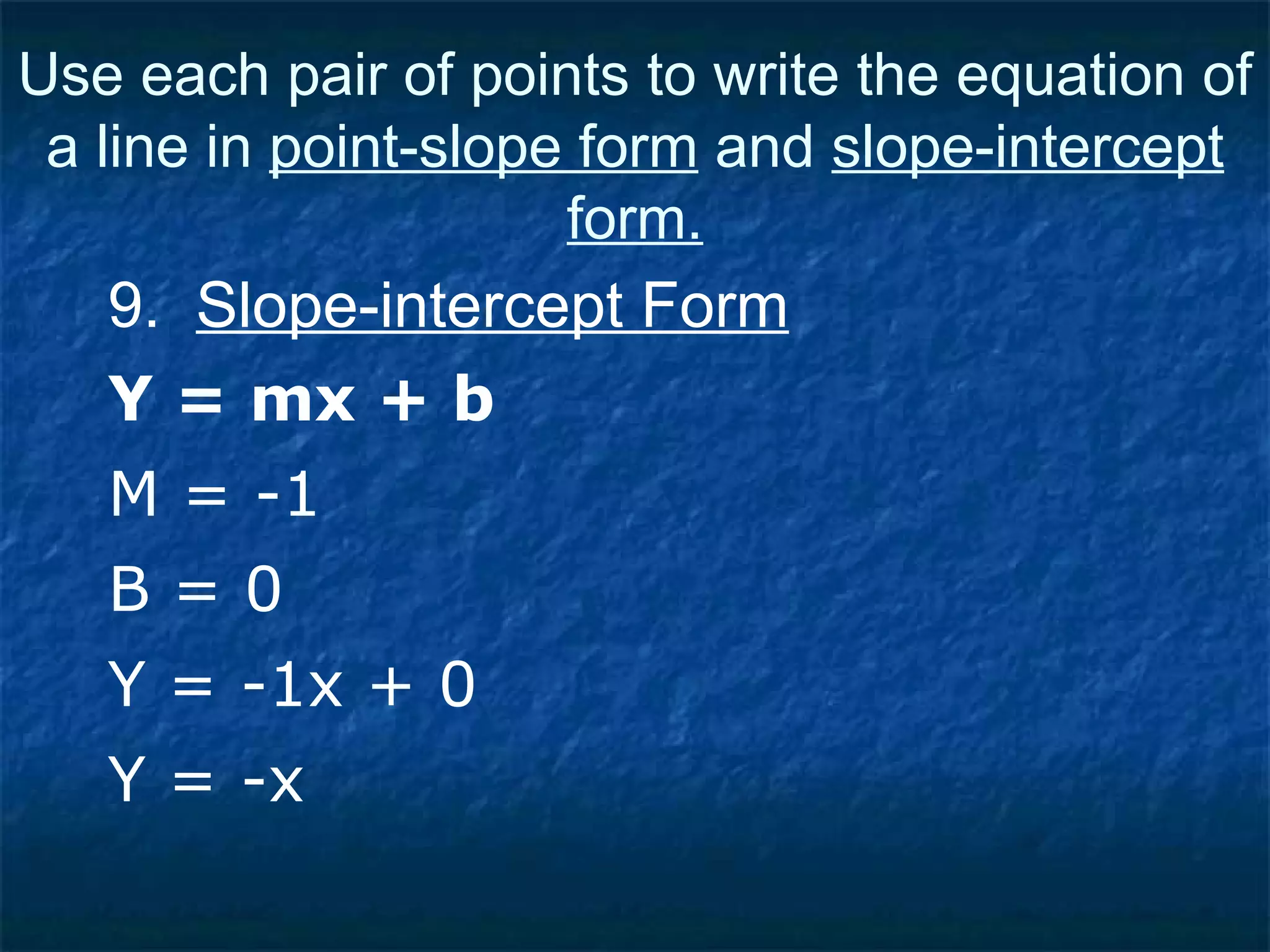 9.  Slope-intercept Form Y = mx + b Use each pair of points to write the equation of a line in  point-slope form  and  slope-intercept form. M = -1 B = 0 Y = -1x + 0 Y = -x 