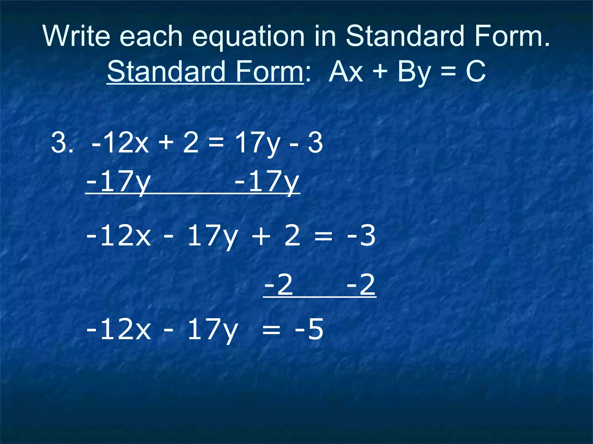 Write each equation in Standard Form. Standard Form :  Ax + By = C 3.  -12x + 2 = 17y - 3 -17y  -17y -12x - 17y + 2 = -3 -2  -2 -12x - 17y  = -5 