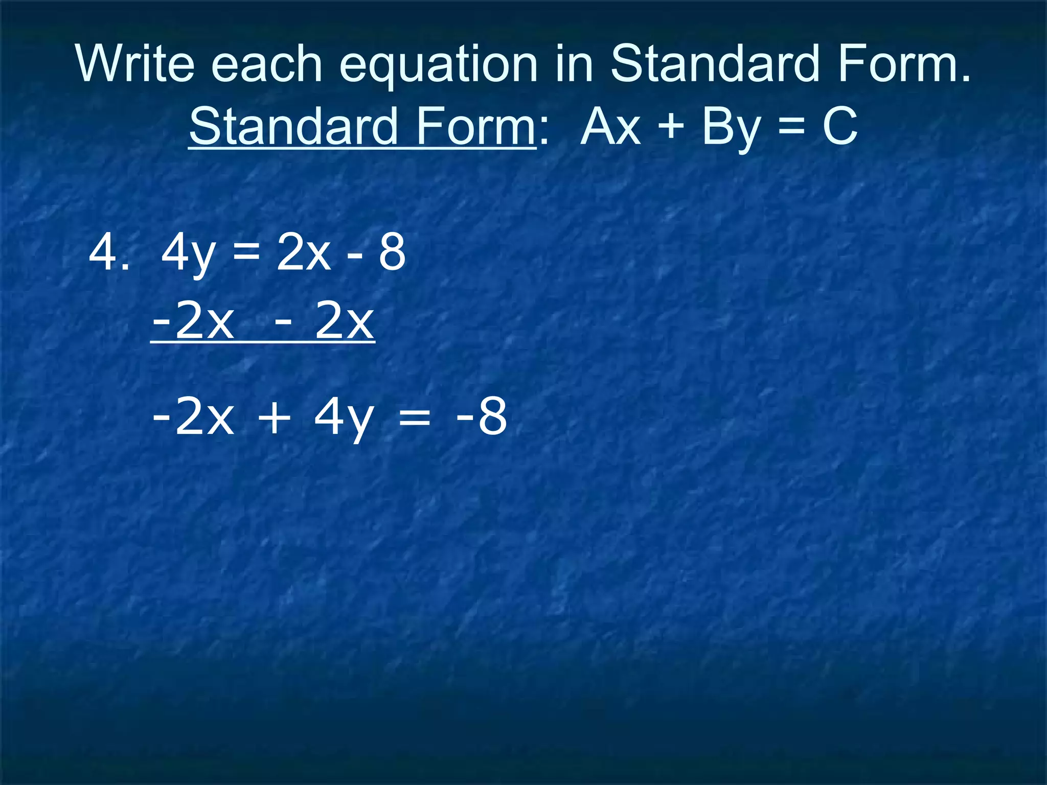 Write each equation in Standard Form. Standard Form :  Ax + By = C 4.  4y = 2x - 8 -2x  - 2x -2x + 4y = -8 