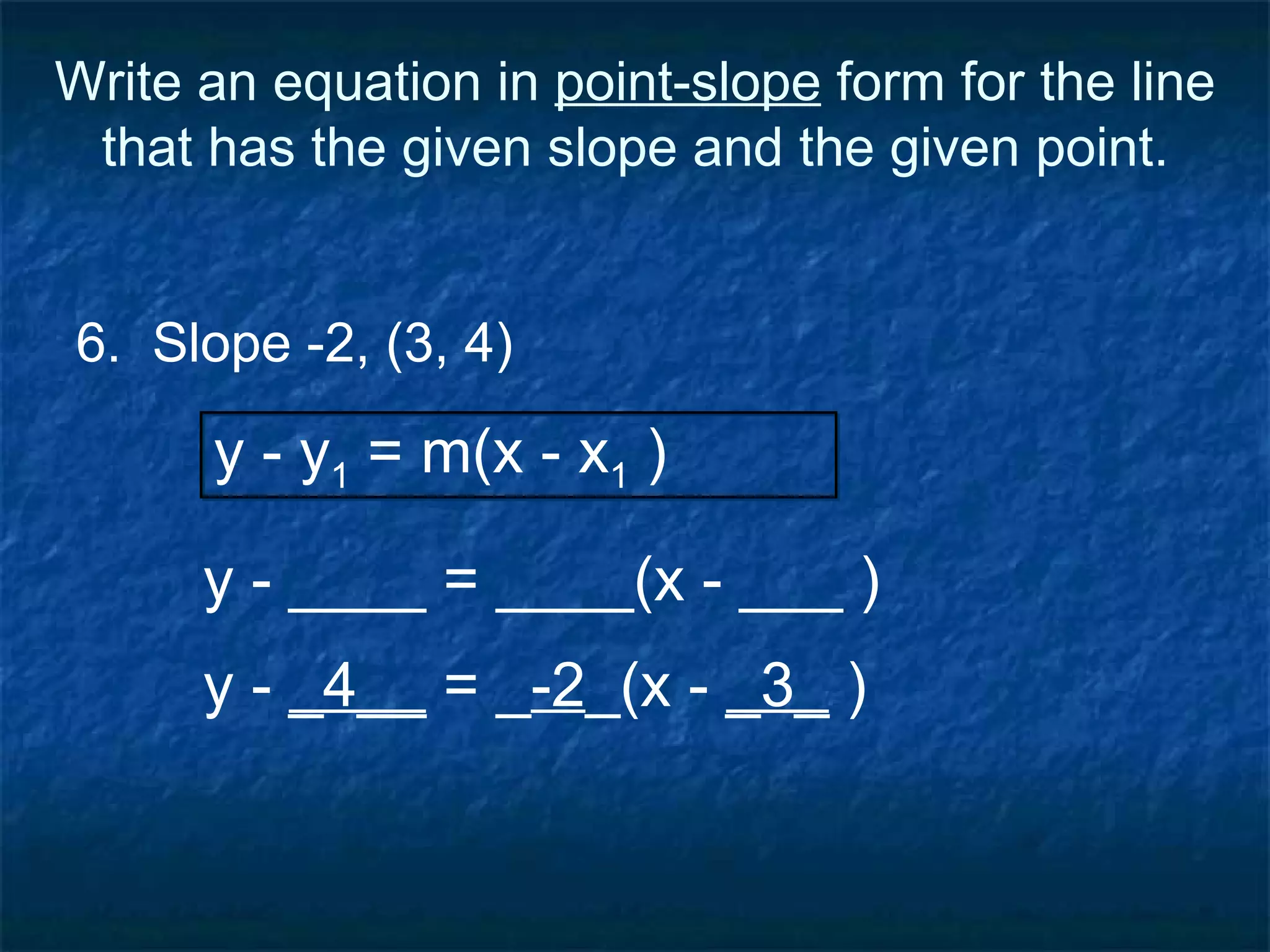 Write an equation in  point-slope  form for the line that has the given slope and the given point. 6.  Slope -2, (3, 4) y - ____ = ____(x - ___ ) y - y 1  = m(x - x 1  ) y -  _4__  = _ -2 _(x -  _3_  ) 