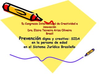 5 0  Congresso Internacional de Creatividad e innovación Dra. Elzira Teixeira Ariza Oliveira Brasil Prevención  digna y creativa: SIDA en la persona de edad en el Sistema Jurídico Brasileño 
