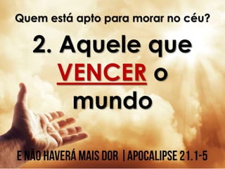 Quem está apto para morar no céu?
2. Aquele que
VENCER o
mundo
 
