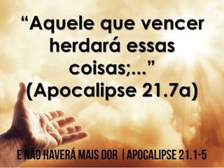 “Aquele que vencer
herdará essas
coisas;...”
(Apocalipse 21.7a)
 