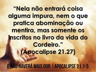 “Nela não entrará coisa
alguma impura, nem o que
pratica abominação ou
mentira, mas somente os
inscritos no livro da vida do
Cordeiro.”
(Apocalipse 21.27)
 