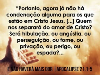 “Portanto, agora já não há
condenação alguma para os que
estão em Cristo Jesus. [...] Quem
nos separará do amor de Cristo?
Será tribulação, ou angústia, ou
perseguição, ou fome, ou
privação, ou perigo, ou
espada?...
 