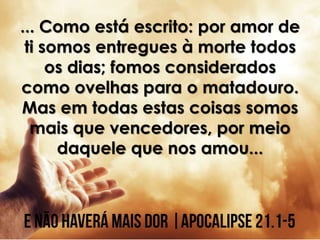 ... Como está escrito: por amor de
ti somos entregues à morte todos
os dias; fomos considerados
como ovelhas para o matadouro.
Mas em todas estas coisas somos
mais que vencedores, por meio
daquele que nos amou...
 