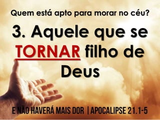 Quem está apto para morar no céu?
3. Aquele que se
TORNAR filho de
Deus
 