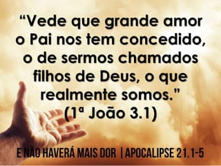 “Vede que grande amor
o Pai nos tem concedido,
o de sermos chamados
filhos de Deus, o que
realmente somos.”
(1ª João 3.1)
 