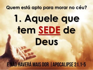 Quem está apto para morar no céu?
1. Aquele que
tem SEDE de
Deus
 