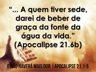 “... A quem tiver sede,
darei de beber de
graça da fonte da
água da vida.”
(Apocalipse 21.6b)
 