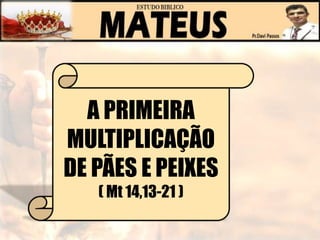 A PRIMEIRA
MULTIPLICAÇÃO
DE PÃES E PEIXES
( Mt 14,13-21 )
 