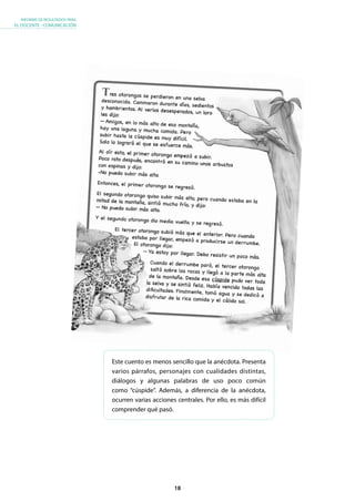 18
INFORME DE RESULTADOS PARA
EL DOCENTE - COMUNICACIÓN
Este cuento es menos sencillo que la anécdota. Presenta
varios párrafos, personajes con cualidades distintas,
diálogos y algunas palabras de uso poco común
como “cúspide”. Además, a diferencia de la anécdota,
ocurren varias acciones centrales. Por ello, es más difícil
comprender qué pasó.
 