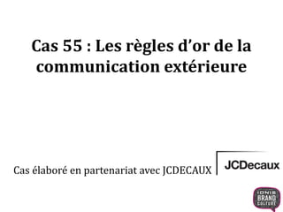 Cas 55 : Les règles d’or de la 
communication extérieure 
Cas élaboré en partenariat avec JCDECAUX 
 