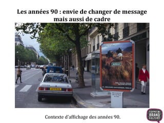 Les années 90 : envie de changer de message 
mais aussi de cadre 
Contexte d’affichage des années 90. 
 