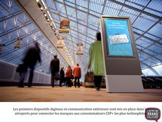 Les premiers dispositifs digitaux en communication extérieure sont mis en place dans les 
aéroports pour connecter les marques aux consommateurs CSP+ les plus technophiles. 
 