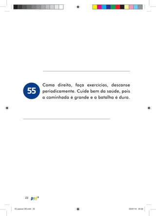 22
Coma direito, faça exercícios, descanse
periodicamente. Cuide bem da saúde, pois
a caminhada é grande e a batalha é dura.
55
55 passos OK.indd 2255 passos OK.indd 22 05/07/16 20:5805/07/16 20:58
 