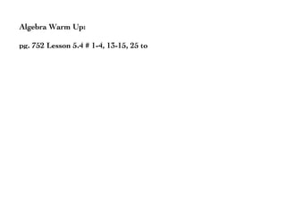 Algebra Warm Up:

pg. 752 Lesson 5.4 # 1-4, 13-15, 25 to
 