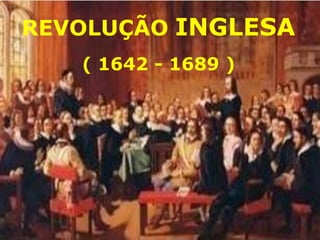 REVOLUÇÃO INGLESA
( 1642 - 1689 )
 