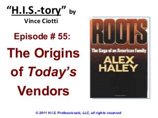 “H.I.S.-tory” by
Vince Ciotti
© 2011 H.I.S. Professionals, LLC, all rights reserved
Episode # 55:
The Origins
of Today’s
Vendors
 