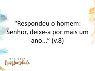 “Respondeu o homem:
Senhor, deixe-a por mais um
ano...” (v.8)
 