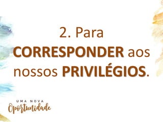 2. Para
CORRESPONDER aos
nossos PRIVILÉGIOS.
 