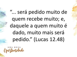 “... será pedido muito de
quem recebe muito; e,
daquele a quem muito é
dado, muito mais será
pedido.” (Lucas 12.48)
 