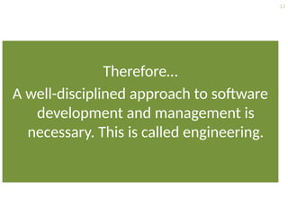 13
Therefore…
A well-disciplined approach to software
development and management is
necessary. This is called engineering.
 