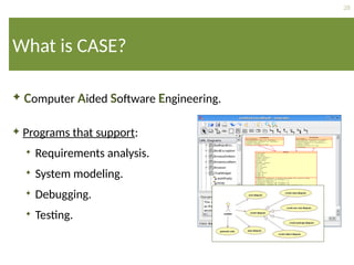 28
What is CASE?
 Computer Aided Software Engineering.
 Programs that support:
 Requirements analysis.
 System modeling.
 Debugging.
 Testing.
 