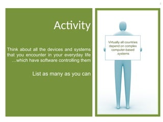 6
Activity
Think about all the devices and systems
that you encounter in your everyday life
which have software controlling them
…
List as many as you can
Virtually all countries
depend on complex
computer-based
systems
.
 