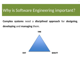 7
Why is Software Engineering important?
Complex systems need a disciplined approach for designing,
developing and managing them.
 