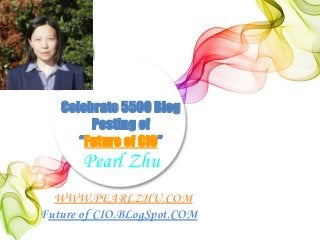 Celebrate 5500 Blog
Posting of
“Future of CIO”
WWW.PEARLZHU.COM
Future of CIO.BLogSpot.COM
Pearl Zhu
 