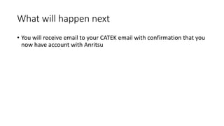 What will happen next
• You will receive email to your CATEK email with confirmation that you
now have account with Anritsu
 