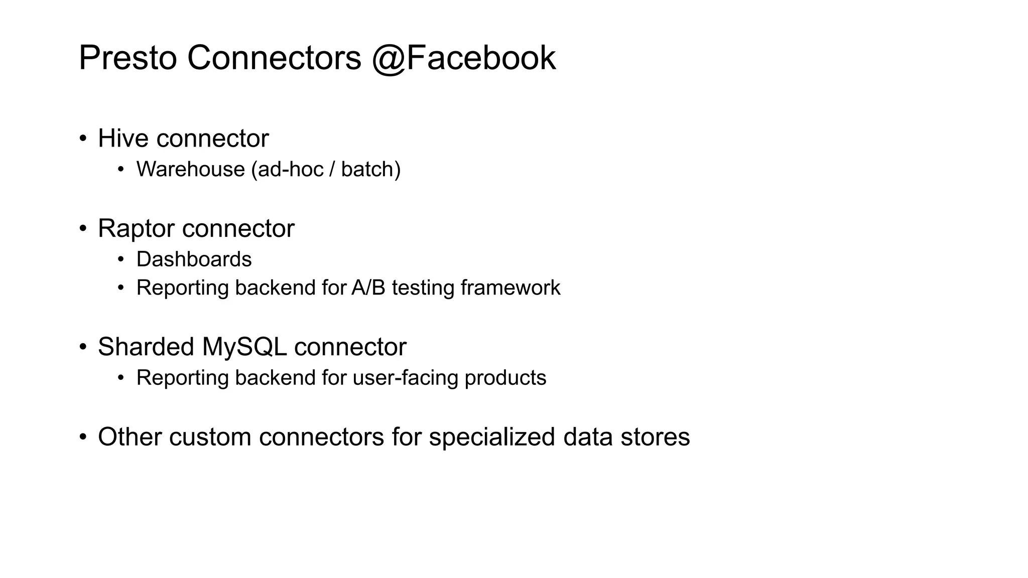 Presto Connectors @Facebook
• Hive connector
• Warehouse (ad-hoc / batch)
• Raptor connector
• Dashboards
• Reporting backend for A/B testing framework
• Sharded MySQL connector
• Reporting backend for user-facing products
• Other custom connectors for specialized data stores
 