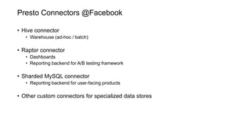 Presto Connectors @Facebook
• Hive connector
• Warehouse (ad-hoc / batch)
• Raptor connector
• Dashboards
• Reporting backend for A/B testing framework
• Sharded MySQL connector
• Reporting backend for user-facing products
• Other custom connectors for specialized data stores
 