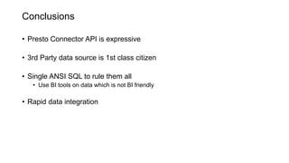 Conclusions
• Presto Connector API is expressive
• 3rd Party data source is 1st class citizen
• Single ANSI SQL to rule them all
• Use BI tools on data which is not BI friendly
• Rapid data integration
 