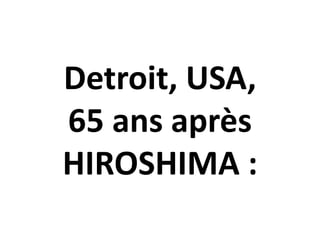 Detroit, USA,
65 ans après
HIROSHIMA :
 