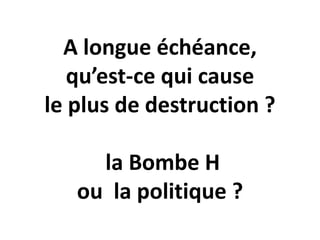 A longue échéance,
qu’est-ce qui cause
le plus de destruction ?
la Bombe H
ou la politique ?
 