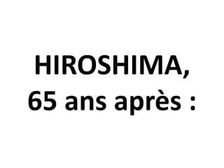HIROSHIMA,
65 ans après :
 