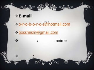 E-mail
o-r-o-b-o-r-o-s@hotmail.com
bossmism@gmail.com
: anime
: