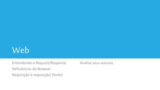 Web
Entendendo o Request/Response
Deficiências do Browser
Requisição é requisição! Ponto!
Analise seus acessos
 
