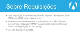 Sobre Requisições
 Uma requisição é uma requisição! Não importa se o retorno é um
HTML, um JSON, uma Imagem, etc...
 Se seu frontend está na mesma aplicação da sua API, além de
fornecer seus arquivos “HTML” sua aplicação também tem que
“ouvir” as requisições do seu serviço.
 Eles vão disputar a atenção
 