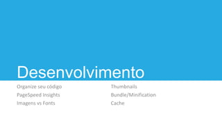 Desenvolvimento
Organize seu código
PageSpeed Insights
Imagens vs Fonts
Thumbnails
Bundle/Minification
Cache
 