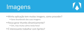 Imagens
 Minha aplicação tem muitas imagens, como proceder?
 Gere thumbnails das suas imagens
 Posso gerar thumbs dinamicamente?
 Sim, mas muita calma nesta hora!
 É interessante trabalhar com Sprites?
 