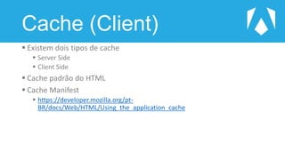 Cache (Client)
 Existem dois tipos de cache
 Server Side
 Client Side
 Cache padrão do HTML
 Cache Manifest
 https://developer.mozilla.org/pt-
BR/docs/Web/HTML/Using_the_application_cache
 