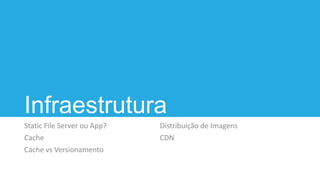 Infraestrutura
Static File Server ou App?
Cache
Cache vs Versionamento
Distribuição de Imagens
CDN
 