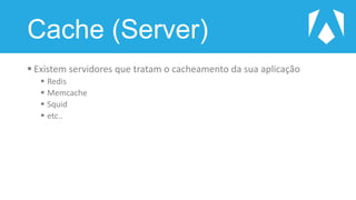 Cache (Server)
 Existem servidores que tratam o cacheamento da sua aplicação
 Redis
 Memcache
 Squid
 etc..
 